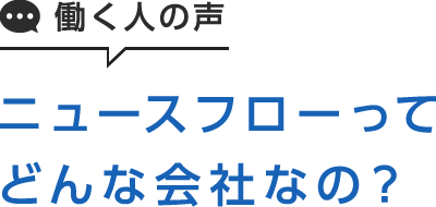 働く人の声　ニュースフローってどんな会社なの？